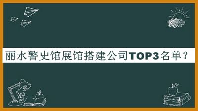 麗水警史館展館搭建公司TOP3名單推出，趕快收藏