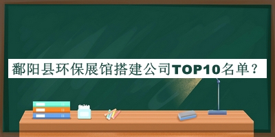 鄱陽縣環(huán)保展館搭建公司TOP10名單發(fā)布，閱后既刪