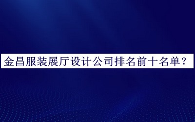 金昌服裝展廳設(shè)計公司排名前十名單發(fā)布，良心推薦