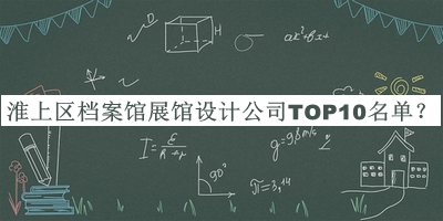 淮上區(qū)檔案館展館設(shè)計(jì)公司TOP10名單揭曉，網(wǎng)友推薦