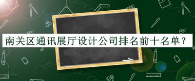 南關區(qū)通訊展廳設計公司排名前十名單揭曉，網友推薦