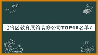北碚區(qū)教育展館裝修公司TOP10名單公開，閱后既刪