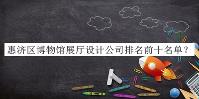 惠濟區(qū)博物館展廳設計公司排名前十名單宣布，趕快收藏