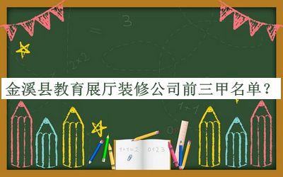 金溪縣教育展廳裝修公司前三甲名單公開，趕快收藏