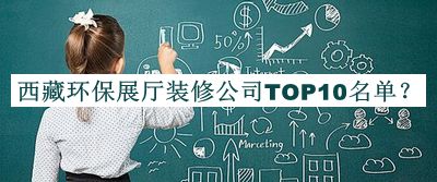 西藏環(huán)保展廳裝修公司TOP10名單公開，良心推薦