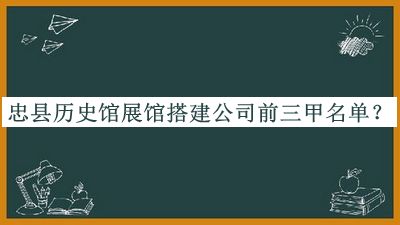 忠縣歷史館展館搭建公司前三甲名單宣布，值得一看