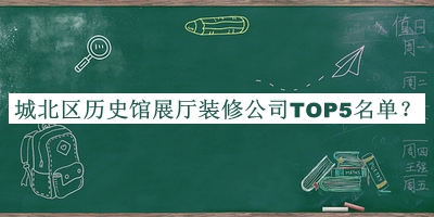 城北區(qū)歷史館展廳裝修公司TOP5名單揭曉，趕快收藏