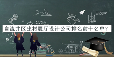 自流井區(qū)建材展廳設(shè)計(jì)公司排名前十名單公布，值得一看