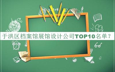 于洪區(qū)檔案館展館設(shè)計公司TOP10名單公布，網(wǎng)友推薦