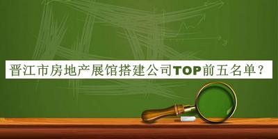 晉江市房地產(chǎn)展館搭建公司TOP前五名單宣布，趕快收藏
