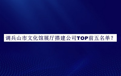 調(diào)兵山市文化館展廳搭建公司TOP前五名單公布，網(wǎng)友推薦