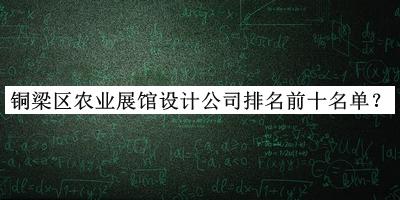 銅梁區(qū)農(nóng)業(yè)展館設(shè)計公司排名前十名單推出，趕快收藏
