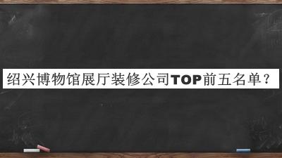 紹興博物館展廳裝修公司TOP前五名單宣布，值得一看
