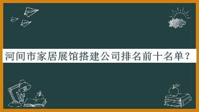 河間市家居展館搭建公司排名前十名單發(fā)布，良心推薦