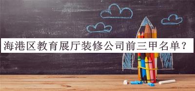 海港區(qū)教育展廳裝修公司前三甲名單公布，閱后既刪