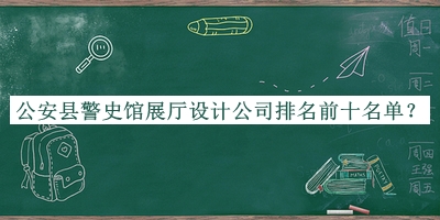 公安縣警史館展廳設(shè)計(jì)公司排名前十名單宣布，網(wǎng)友推薦
