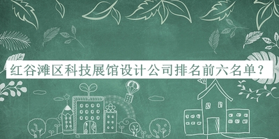 紅谷灘區(qū)科技展館設(shè)計(jì)公司排名前六名單推出，良心推薦