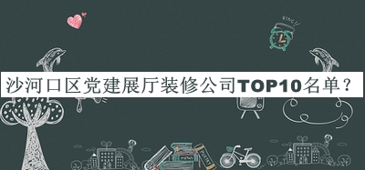 沙河口區(qū)黨建展廳裝修公司TOP10名單宣布，閱后既刪