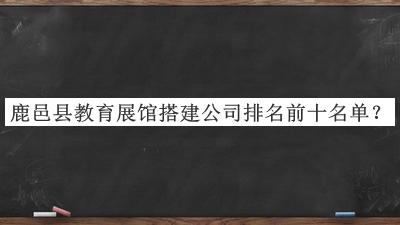 鹿邑縣教育展館搭建公司排名前十名單宣布，良心推薦