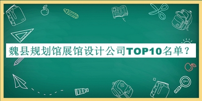 魏縣規(guī)劃館展館設(shè)計(jì)公司TOP10名單公開(kāi)，趕快收藏