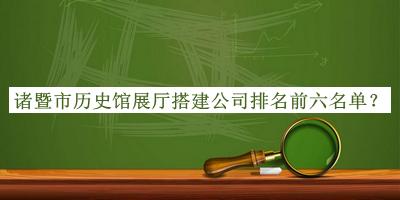 諸暨市歷史館展廳搭建公司排名前六名單揭曉，趕快收藏