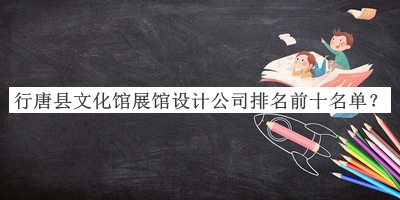 行唐縣文化館展館設(shè)計(jì)公司排名前十名單揭曉，趕快收藏