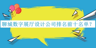 聊城數(shù)字展廳設(shè)計公司排名前十名單公開，趕快收藏
