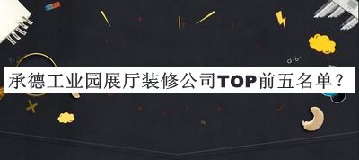 承德工業(yè)園展廳裝修公司TOP前五名單揭曉，網(wǎng)友推薦