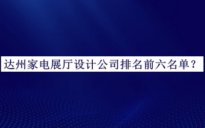 達州家電展廳設(shè)計公司排名前六名單公開，值得一看