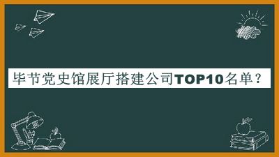 畢節(jié)黨史館展廳搭建公司TOP10名單揭曉，閱后既刪