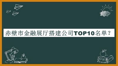 赤壁市金融展廳搭建公司TOP10名單推出，良心推薦