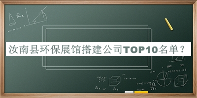 汝南縣環(huán)保展館搭建公司TOP10名單公開(kāi)，良心推薦