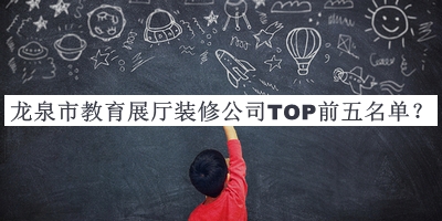 龍泉市教育展廳裝修公司TOP前五名單公布，閱后既刪
