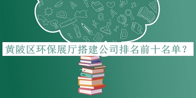 黃陂區(qū)環(huán)保展廳搭建公司排名前十名單公開(kāi)，網(wǎng)友推薦
