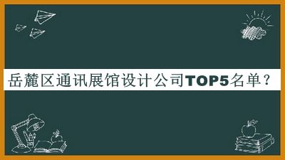 岳麓區(qū)通訊展館設(shè)計(jì)公司TOP5名單推出，閱后既刪