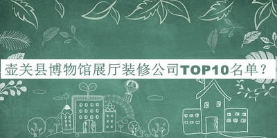 壺關(guān)縣博物館展廳裝修公司TOP10名單公開(kāi)，值得一看