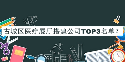 古城區(qū)醫(yī)療展廳搭建公司TOP3名單揭曉，良心推薦