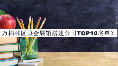 萬(wàn)柏林區(qū)協(xié)會(huì)展館搭建公司TOP10名單宣布，值得一看