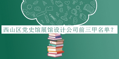 西山區(qū)黨史館展館設(shè)計(jì)公司前三甲名單公布，閱后既刪