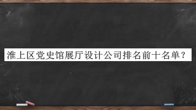 淮上區(qū)黨史館展廳設計公司排名前十名單發(fā)布，值得一看