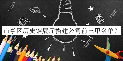 山亭區(qū)歷史館展廳搭建公司前三甲名單宣布，閱后既刪