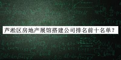 蘆淞區(qū)房地產(chǎn)展館搭建公司排名前十名單揭曉，閱后既刪