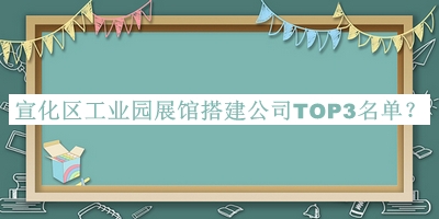 宣化區(qū)工業(yè)園展館搭建公司TOP3名單推出，閱后既刪