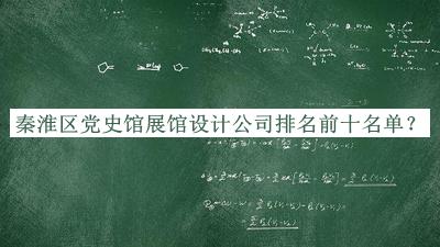 秦淮區(qū)黨史館展館設(shè)計公司排名前十名單揭曉，閱后既刪