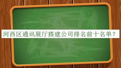 河西區(qū)通訊展廳搭建公司排名前十名單公布，值得一看