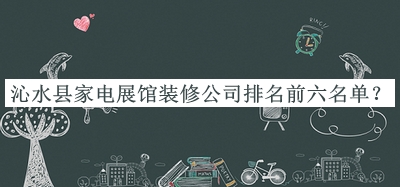 沁水縣家電展館裝修公司排名前六名單發(fā)布，閱后既刪