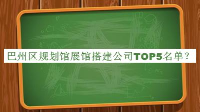 巴州區(qū)規(guī)劃館展館搭建公司TOP5名單揭曉，網(wǎng)友推薦