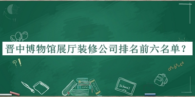 晉中博物館展廳裝修公司排名前六名單揭曉，閱后既刪