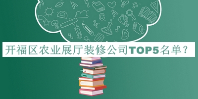 開福區(qū)農(nóng)業(yè)展廳裝修公司TOP5名單宣布，趕快收藏