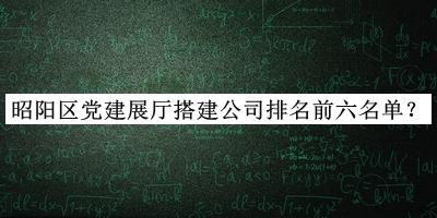 昭陽(yáng)區(qū)黨建展廳搭建公司排名前六名單推出，網(wǎng)友推薦